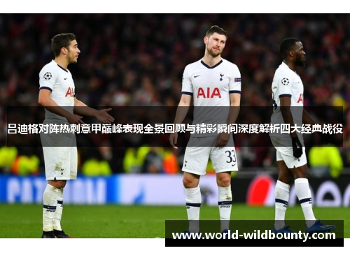 吕迪格对阵热刺意甲巅峰表现全景回顾与精彩瞬间深度解析四大经典战役