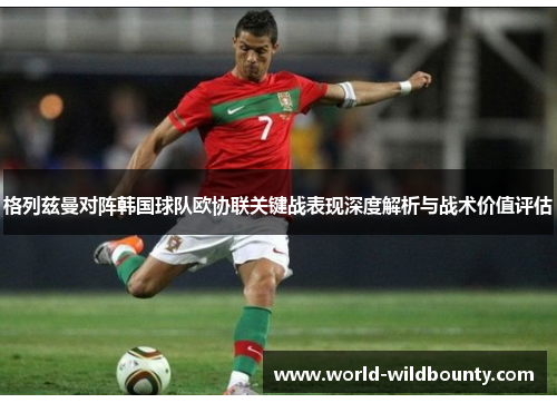 格列兹曼对阵韩国球队欧协联关键战表现深度解析与战术价值评估 格列兹曼对阵韩国球队欧协联关键战表现深度解析与战术价值评估