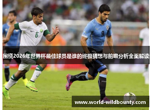 围绕2026年世界杯最佳球员是谁的终极猜想与前瞻分析全面解读 围绕2026年世界杯最佳球员是谁的终极猜想与前瞻分析全面解读