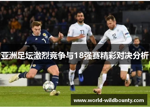 亚洲足坛激烈竞争与18强赛精彩对决分析
