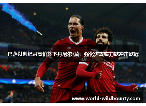 巴萨以创纪录高价签下丹尼尔·莫,强化进攻实力欲冲击欧冠 巴萨以创纪录高价签下丹尼尔·莫,强化进攻实力欲冲击欧冠