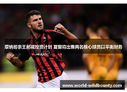 摩纳哥亲王削减投资计划 夏窗将出售两名核心球员以平衡财务 摩纳哥亲王削减投资计划 夏窗将出售两名核心球员以平衡财务