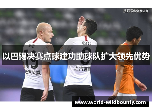 以巴锡决赛点球建功助球队扩大领先优势