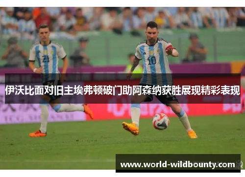 伊沃比面对旧主埃弗顿破门助阿森纳获胜展现精彩表现