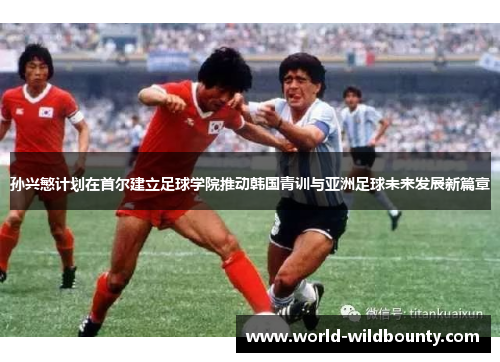 孙兴慜计划在首尔建立足球学院推动韩国青训与亚洲足球未来发展新篇章
