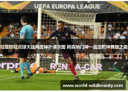 拉亚欧冠点球大战两度神扑波尔图 阿森纳门神一战定乾坤晋级之夜