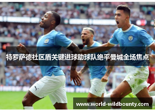 特罗萨德社区盾关键进球助球队绝平曼城全场焦点 特罗萨德社区盾关键进球助球队绝平曼城全场焦点