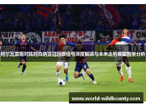 阿尔瓦雷斯对阵阿森纳亚冠回暖信号深度解读与未来走势展望前景分析 阿尔瓦雷斯对阵阿森纳亚冠回暖信号深度解读与未来走势展望前景分析