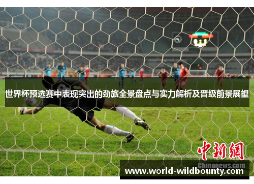世界杯预选赛中表现突出的劲旅全景盘点与实力解析及晋级前景展望 世界杯预选赛中表现突出的劲旅全景盘点与实力解析及晋级前景展望
