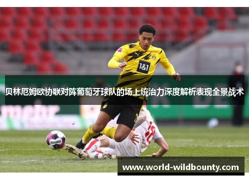贝林厄姆欧协联对阵葡萄牙球队的场上统治力深度解析表现全景战术 贝林厄姆欧协联对阵葡萄牙球队的场上统治力深度解析表现全景战术