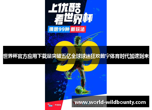 世界杯官方应用下载量突破五亿全球球迷狂欢数字体育时代加速到来 世界杯官方应用下载量突破五亿全球球迷狂欢数字体育时代加速到来