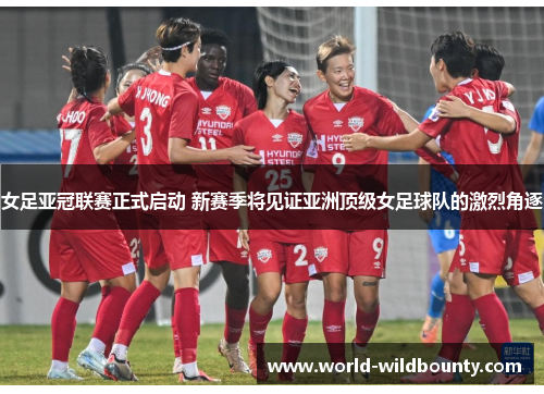 女足亚冠联赛正式启动 新赛季将见证亚洲顶级女足球队的激烈角逐